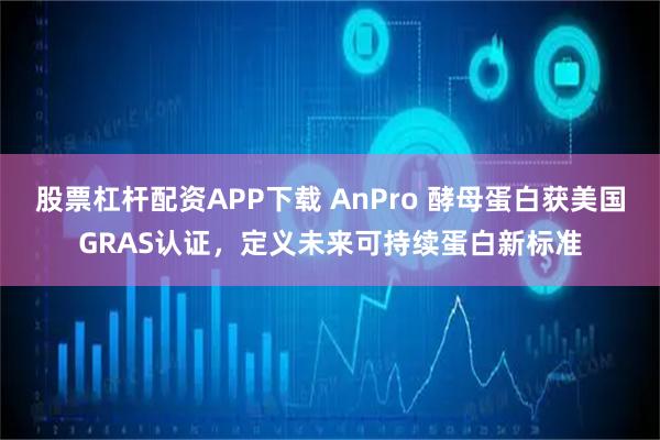 股票杠杆配资APP下载 AnPro 酵母蛋白获美国GRAS认证，定义未来可持续蛋白新标准