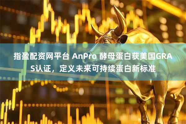 指盈配资网平台 AnPro 酵母蛋白获美国GRAS认证，定义未来可持续蛋白新标准