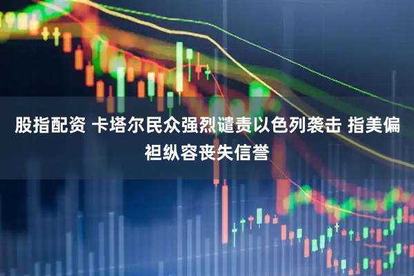 股指配资 卡塔尔民众强烈谴责以色列袭击 指美偏袒纵容丧失信誉