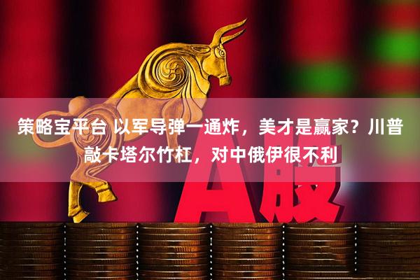 策略宝平台 以军导弹一通炸，美才是赢家？川普敲卡塔尔竹杠，对中俄伊很不利