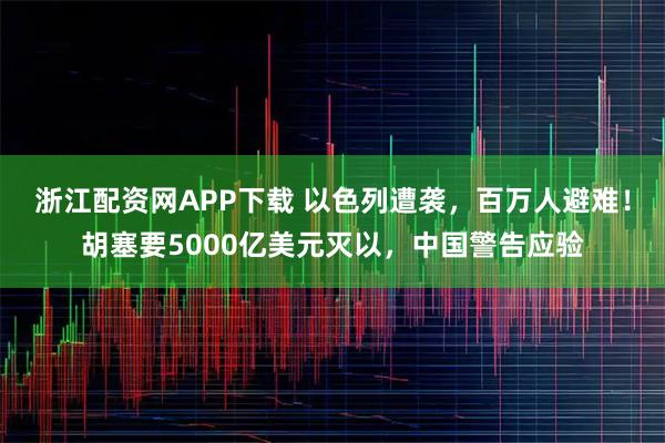 浙江配资网APP下载 以色列遭袭，百万人避难！胡塞要5000亿美元灭以，中国警告应验