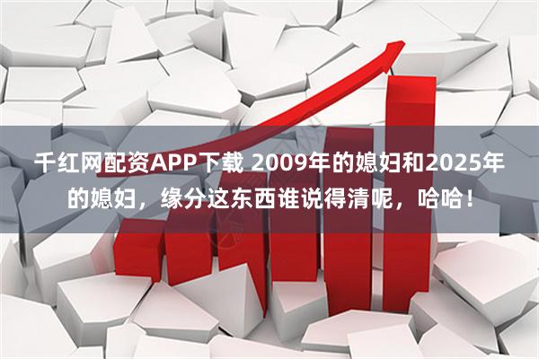 千红网配资APP下载 2009年的媳妇和2025年的媳妇，缘分这东西谁说得清呢，哈哈！