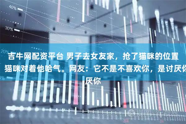 吉牛网配资平台 男子去女友家，抢了猫咪的位置，猫咪对着他哈气。网友：它不是不喜欢你，是讨厌你