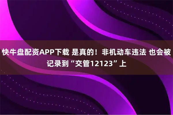 快牛盘配资APP下载 是真的！非机动车违法 也会被记录到“交管12123”上