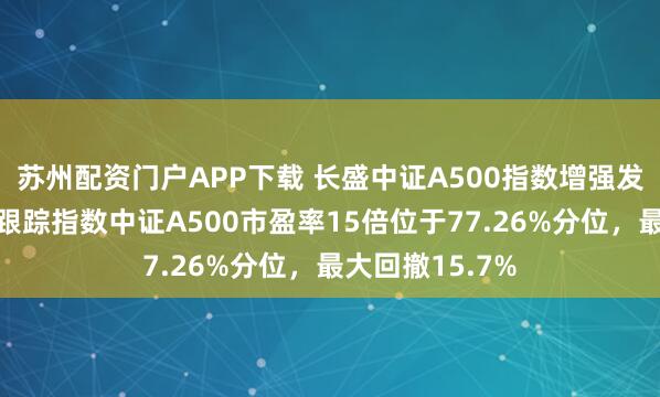 苏州配资门户APP下载 长盛中证A500指数增强发行值得买吗？跟踪指数中证A500市盈率15倍位于77.26%分位，最大回撤15.7%