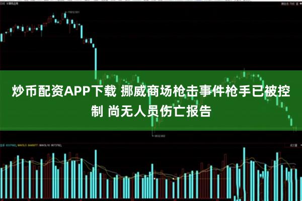 炒币配资APP下载 挪威商场枪击事件枪手已被控制 尚无人员伤亡报告