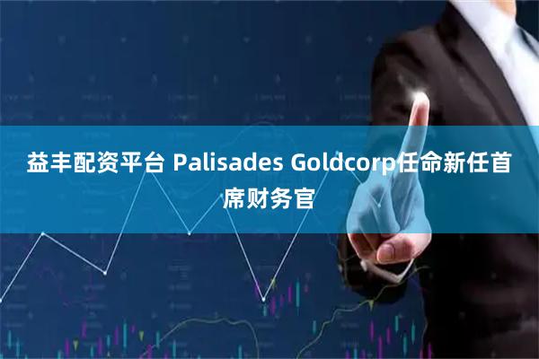 益丰配资平台 Palisades Goldcorp任命新任首席财务官