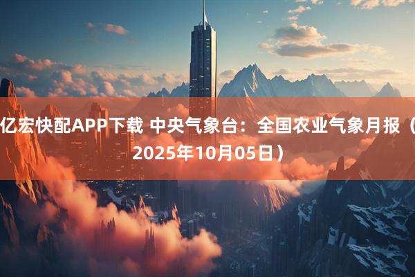 亿宏快配APP下载 中央气象台：全国农业气象月报（2025年10月05日）