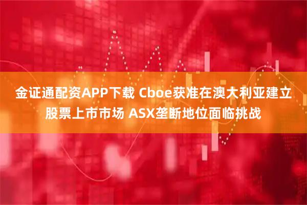 金证通配资APP下载 Cboe获准在澳大利亚建立股票上市市场 ASX垄断地位面临挑战