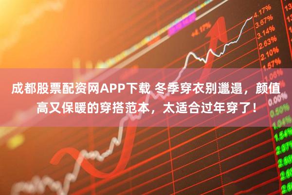 成都股票配资网APP下载 冬季穿衣别邋遢，颜值高又保暖的穿搭范本，太适合过年穿了！