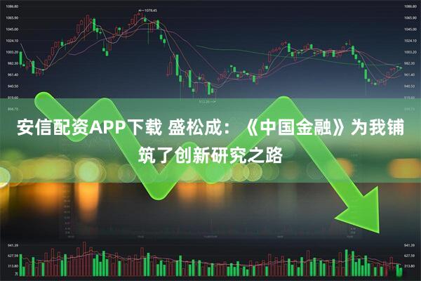 安信配资APP下载 盛松成：《中国金融》为我铺筑了创新研究之路