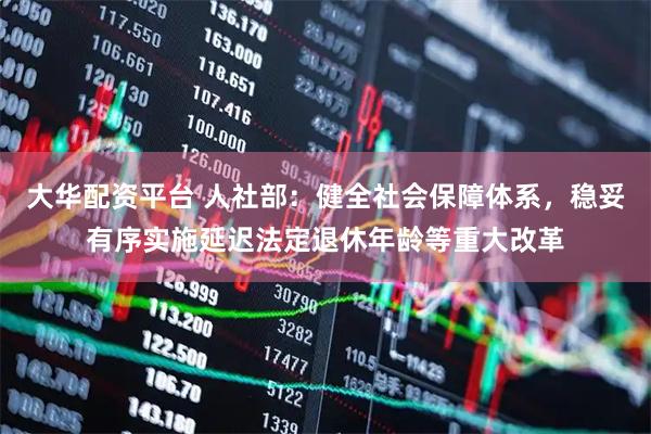 大华配资平台 人社部:健全社会保障体系,稳妥有序实施延迟法定退休年龄等重大改革