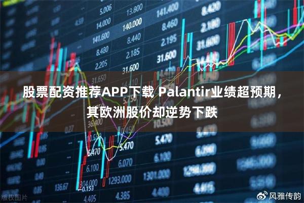 股票配资推荐APP下载 Palantir业绩超预期，其欧洲股价却逆势下跌