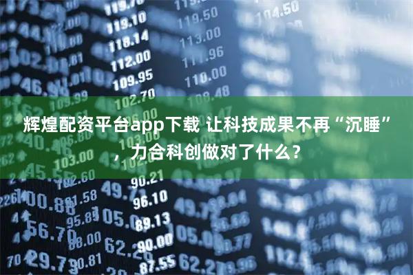 辉煌配资平台app下载 让科技成果不再“沉睡”，力合科创做对了什么？