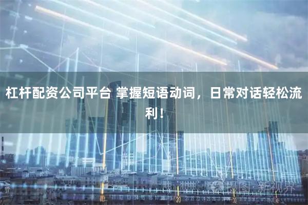 杠杆配资公司平台 掌握短语动词，日常对话轻松流利！