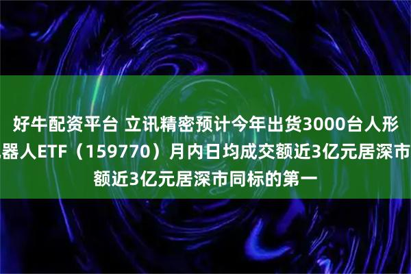 好牛配资平台 立讯精密预计今年出货3000台人形机器人！机器人ETF（159770）月内日均成交额近3亿元居深市同标的第一