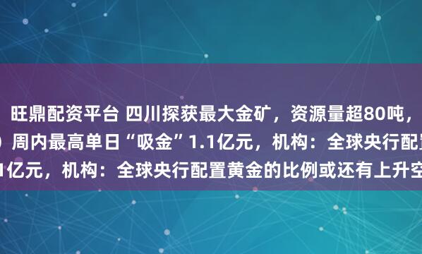 旺鼎配资平台 四川探获最大金矿，资源量超80吨，上海金ETF（159830）周内最高单日“吸金”1.1亿元，机构：全球央行配置黄金的比例或还有上升空间