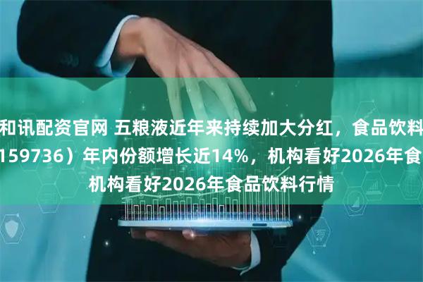和讯配资官网 五粮液近年来持续加大分红，食品饮料ETF天弘（159736）年内份额增长近14%，机构看好2026年食品饮料行情