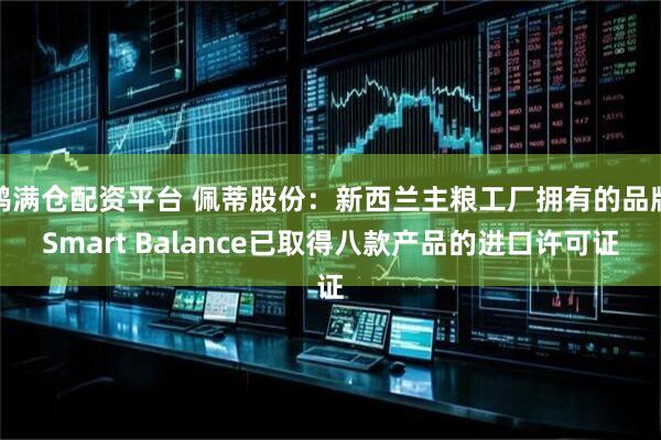 鸿满仓配资平台 佩蒂股份：新西兰主粮工厂拥有的品牌Smart Balance已取得八款产品的进口许可证