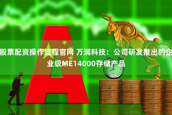 股票配资操作流程官网 万润科技：公司研发推出的企业级ME14000存储产品