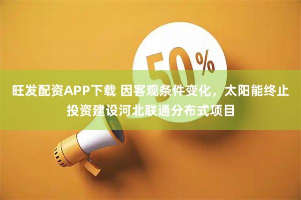 旺发配资APP下载 因客观条件变化，太阳能终止投资建设河北联通分布式项目