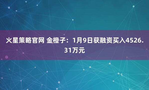 火星策略官网 金橙子:1月9日获融资买入4526.31万元