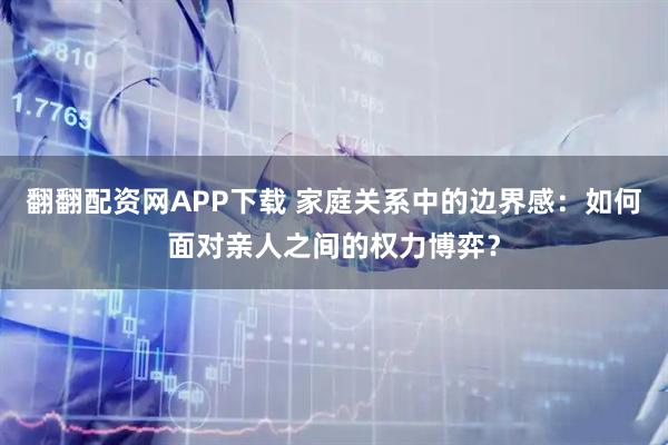 翻翻配资网APP下载 家庭关系中的边界感：如何面对亲人之间的权力博弈？
