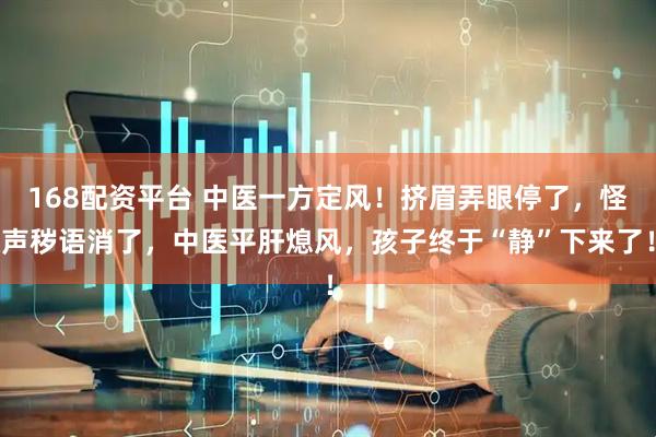 168配资平台 中医一方定风！挤眉弄眼停了，怪声秽语消了，中医平肝熄风，孩子终于“静”下来了！