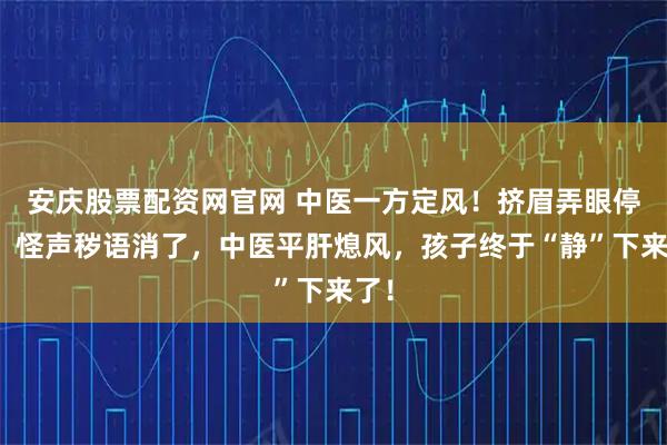 安庆股票配资网官网 中医一方定风！挤眉弄眼停了，怪声秽语消了，中医平肝熄风，孩子终于“静”下来了！