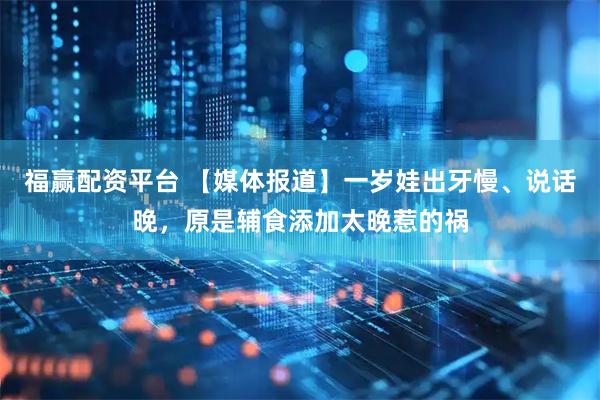 福赢配资平台 【媒体报道】一岁娃出牙慢、说话晚，原是辅食添加太晚惹的祸