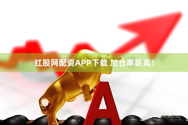 红股网配资APP下载 加仓率新高！