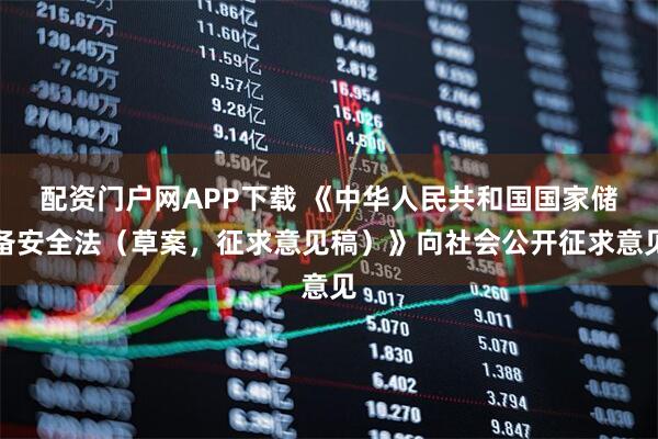 配资门户网APP下载 《中华人民共和国国家储备安全法（草案，征求意见稿）》向社会公开征求意见