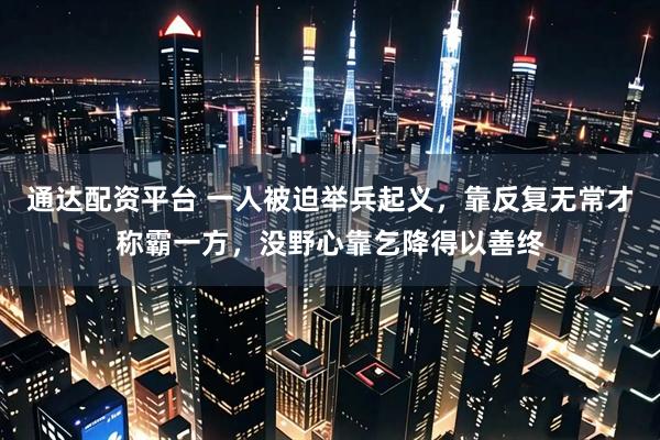 通达配资平台 一人被迫举兵起义，靠反复无常才称霸一方，没野心靠乞降得以善终