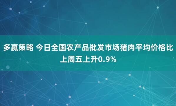 多赢策略 今日全国农产品批发市场猪肉平均价格比上周五上升0.9%