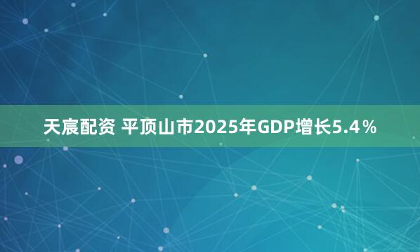 天宸配资 平顶山市2025年GDP增长5.4％