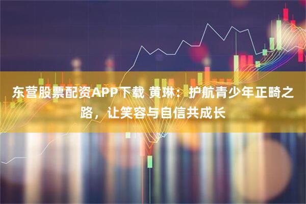东营股票配资APP下载 黄琳：护航青少年正畸之路，让笑容与自信共成长