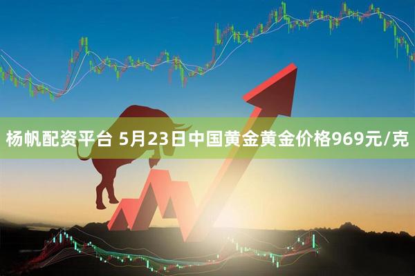 杨帆配资平台 5月23日中国黄金黄金价格969元/克