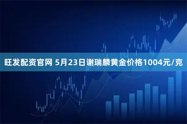 旺发配资官网 5月23日谢瑞麟黄金价格1004元/克