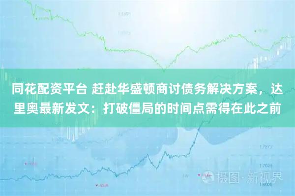 同花配资平台 赶赴华盛顿商讨债务解决方案，达里奥最新发文：打破僵局的时间点需得在此之前