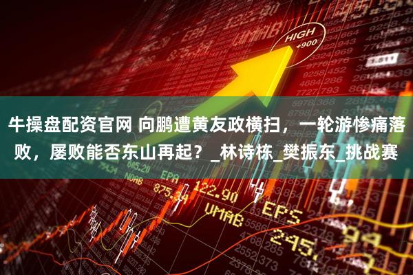 牛操盘配资官网 向鹏遭黄友政横扫，一轮游惨痛落败，屡败能否东山再起？_林诗栋_樊振东_挑战赛