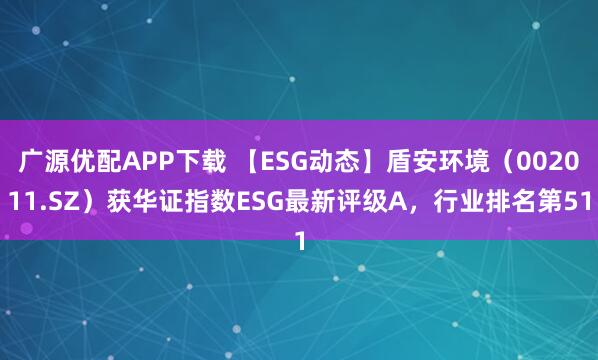 广源优配APP下载 【ESG动态】盾安环境（002011.SZ）获华证指数ESG最新评级A，行业排名第51