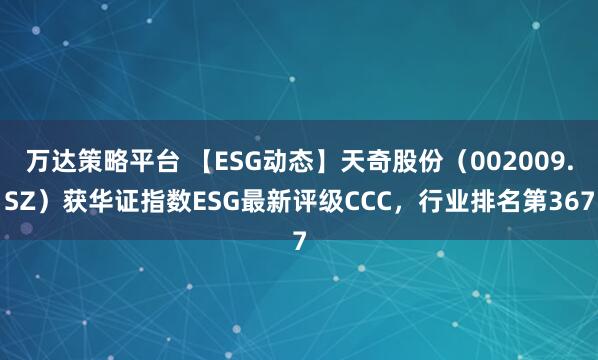 万达策略平台 【ESG动态】天奇股份（002009.SZ）获华证指数ESG最新评级CCC，行业排名第367