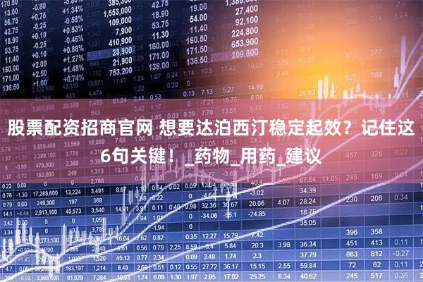 股票配资招商官网 想要达泊西汀稳定起效？记住这6句关键！_药物_用药_建议