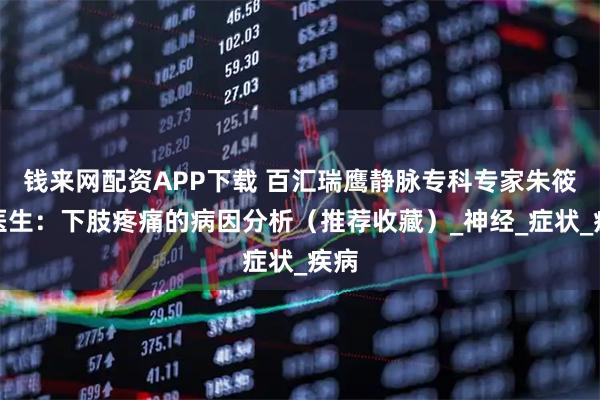 钱来网配资APP下载 百汇瑞鹰静脉专科专家朱筱吟医生：下肢疼痛的病因分析（推荐收藏）_神经_症状_疾病