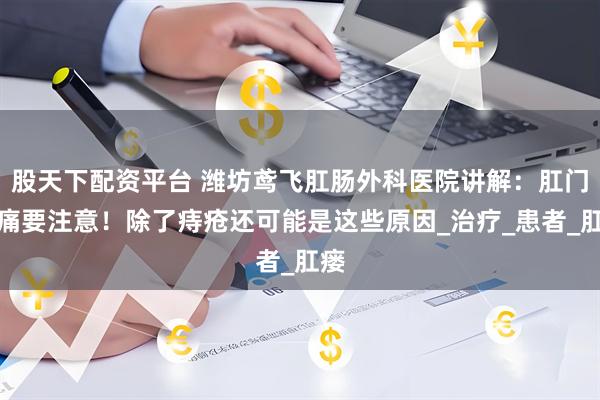 股天下配资平台 潍坊鸢飞肛肠外科医院讲解：肛门疼痛要注意！除了痔疮还可能是这些原因_治疗_患者_肛瘘