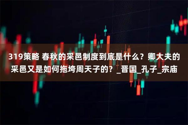 319策略 春秋的采邑制度到底是什么？卿大夫的采邑又是如何拖垮周天子的？_晋国_孔子_宗庙