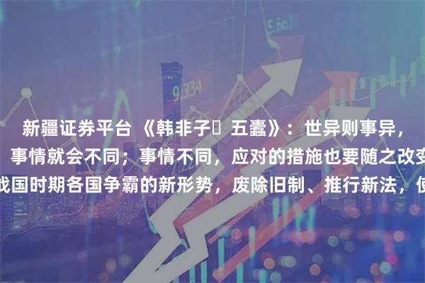 新疆证券平台 《韩非子・五蠹》：世异则事异，事异则备变。时代不同，事情就会不同；事情不同，应对的措施也要随之改变。商鞅变法正是顺应战国时期各国争霸的新形势，废除旧制、推行新法，使秦国国力大增。在科技飞速发展的今天，更需与时俱进，根据时代变化调整思路与方法，才能跟上发展步伐，避免被淘汰。\n\n更多古籍知识分享请点击→@善本古籍_金额