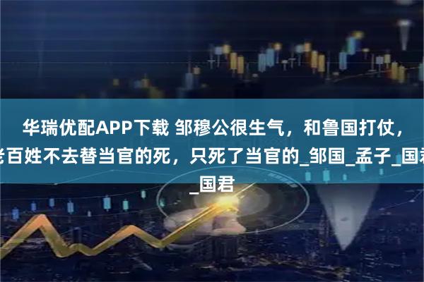 华瑞优配APP下载 邹穆公很生气，和鲁国打仗，老百姓不去替当官的死，只死了当官的_邹国_孟子_国君