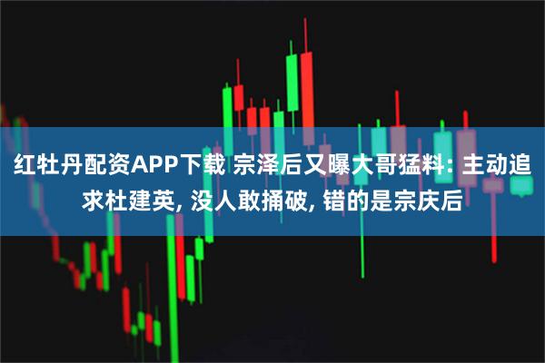 红牡丹配资APP下载 宗泽后又曝大哥猛料: 主动追求杜建英, 没人敢捅破, 错的是宗庆后