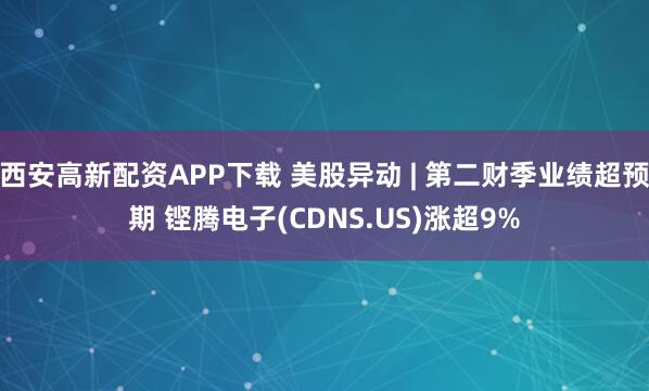 西安高新配资APP下载 美股异动 | 第二财季业绩超预期 铿腾电子(CDNS.US)涨超9%